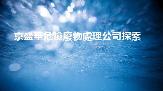 京盛華危險廢物處理公司探索未來能源：科技如何驅(qū)動我們的可持續(xù)發(fā)展？